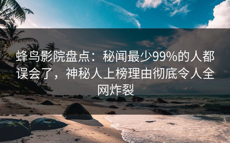 蜂鸟影院盘点：秘闻最少99%的人都误会了，神秘人上榜理由彻底令人全网炸裂
