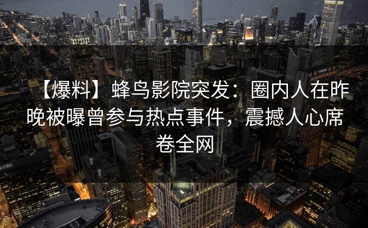【爆料】蜂鸟影院突发：圈内人在昨晚被曝曾参与热点事件，震撼人心席卷全网