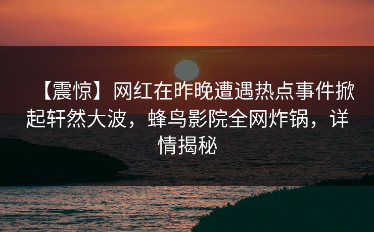 【震惊】网红在昨晚遭遇热点事件掀起轩然大波，蜂鸟影院全网炸锅，详情揭秘