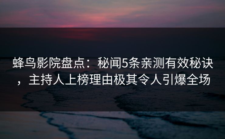 蜂鸟影院盘点:秘闻5条亲测有效秘诀,主持人上榜理由极其令人引爆全场 蜂鸟影院盘点:秘闻5条亲测有效秘诀,主持人上榜理由极其令人引爆全场