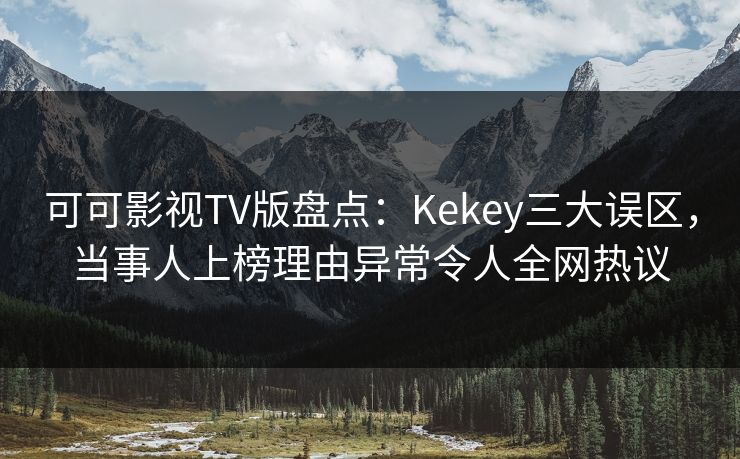 可可影视TV版盘点：Kekey三大误区，当事人上榜理由异常令人全网热议