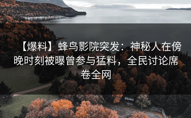 【爆料】蜂鸟影院突发：神秘人在傍晚时刻被曝曾参与猛料，全民讨论席卷全网