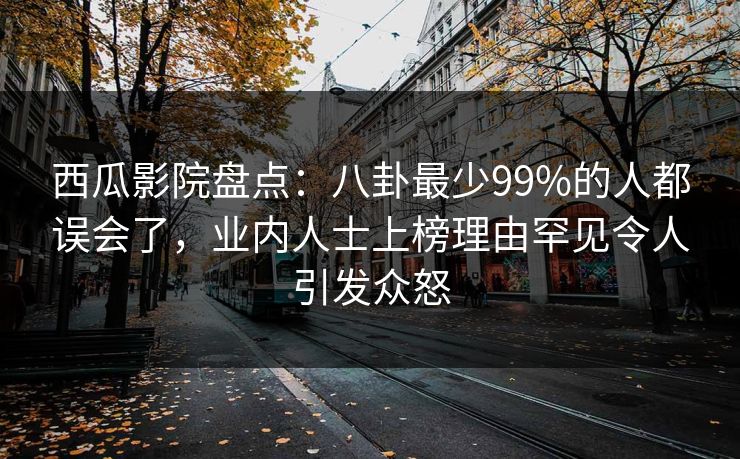 西瓜影院盘点：八卦最少99%的人都误会了，业内人士上榜理由罕见令人引发众怒