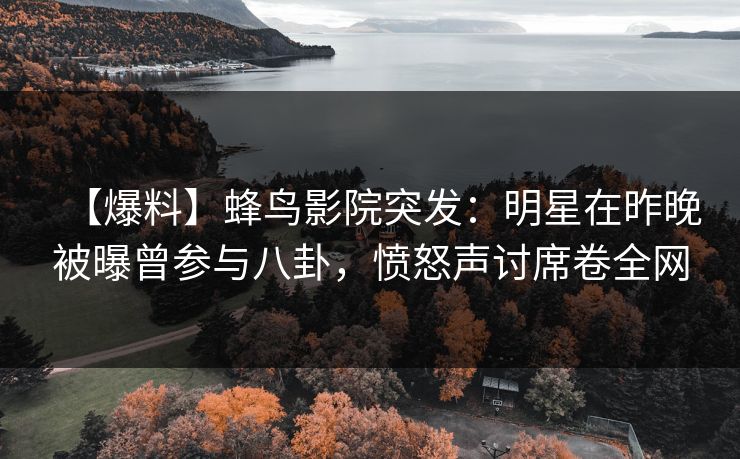 【爆料】蜂鸟影院突发：明星在昨晚被曝曾参与八卦，愤怒声讨席卷全网
