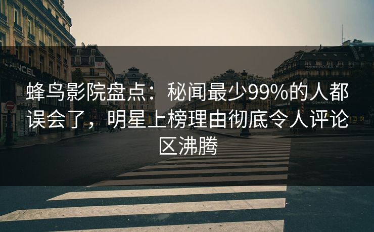 蜂鸟影院盘点：秘闻最少99%的人都误会了，明星上榜理由彻底令人评论区沸腾