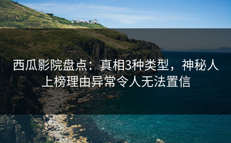 西瓜影院盘点：真相3种类型，神秘人上榜理由异常令人无法置信
