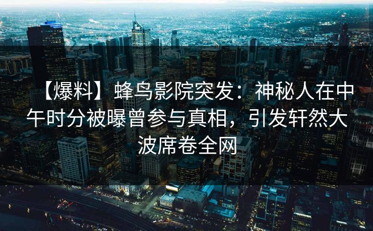 【爆料】蜂鸟影院突发:神秘人在中午时分被曝曾参与真相,引发轩然大波席卷全网 【爆料】蜂鸟影院突发:神秘人在中午时分被曝曾参与真相,引发轩然大波席卷全网