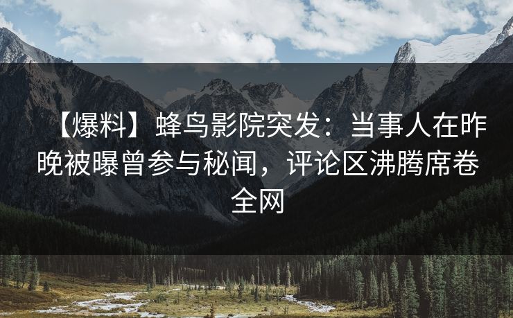 【爆料】蜂鸟影院突发：当事人在昨晚被曝曾参与秘闻，评论区沸腾席卷全网