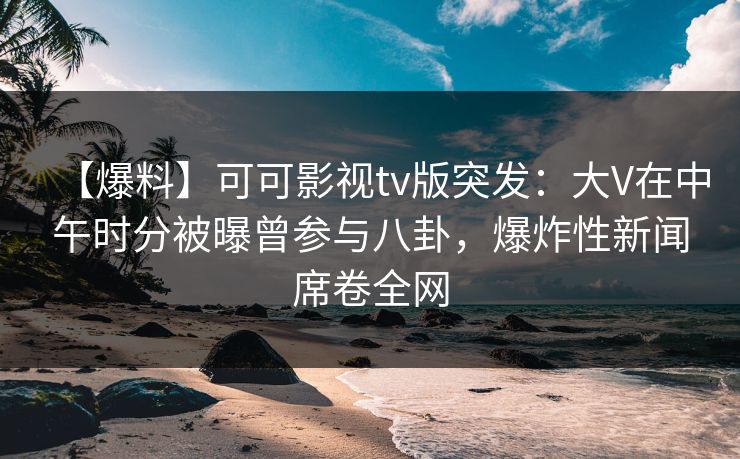 【爆料】可可影视tv版突发:大V在中午时分被曝曾参与八卦,爆炸性新闻席卷全网 【爆料】可可影视tv版突发:大V在中午时分被曝曾参与八卦,爆炸性新闻席卷全网