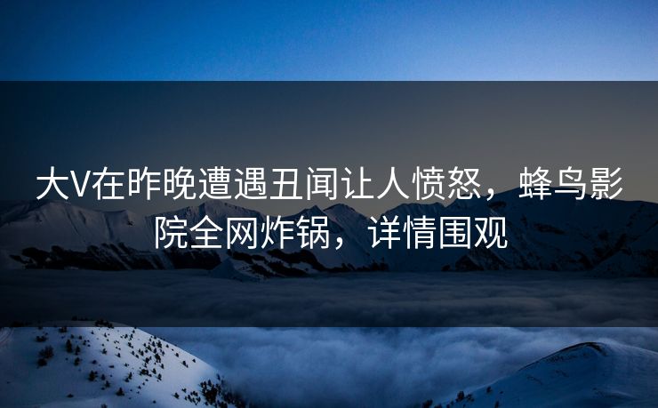 大V在昨晚遭遇丑闻让人愤怒，蜂鸟影院全网炸锅，详情围观