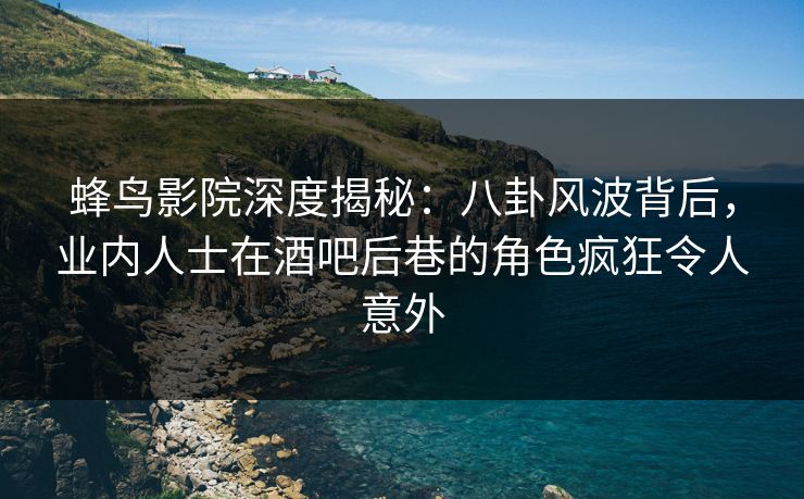蜂鸟影院深度揭秘：八卦风波背后，业内人士在酒吧后巷的角色疯狂令人意外