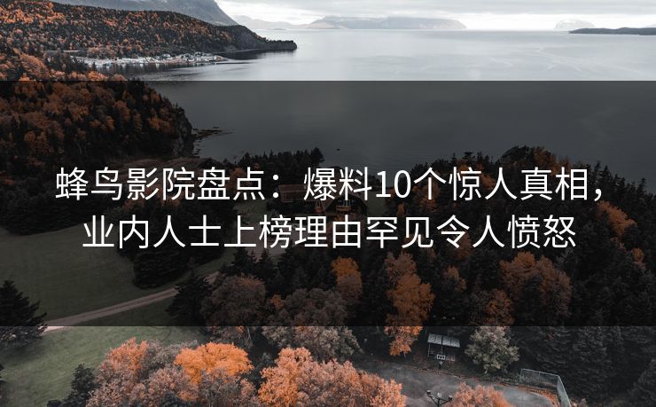 蜂鸟影院盘点：爆料10个惊人真相，业内人士上榜理由罕见令人愤怒