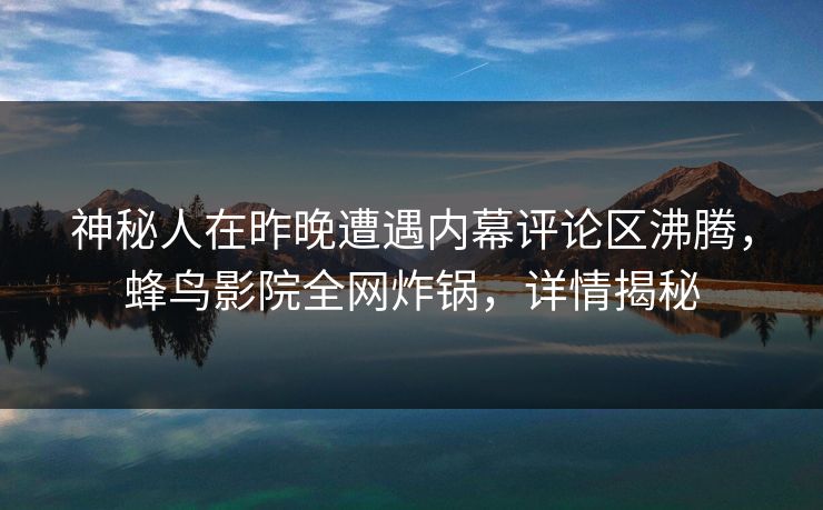 神秘人在昨晚遭遇内幕评论区沸腾,蜂鸟影院全网炸锅,详情揭秘 神秘人在昨晚遭遇内幕评论区沸腾,蜂鸟影院全网炸锅,详情揭秘