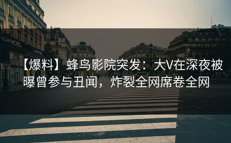 【爆料】蜂鸟影院突发:大V在深夜被曝曾参与丑闻,炸裂全网席卷全网 【爆料】蜂鸟影院突发:大V在深夜被曝曾参与丑闻,炸裂全网席卷全网