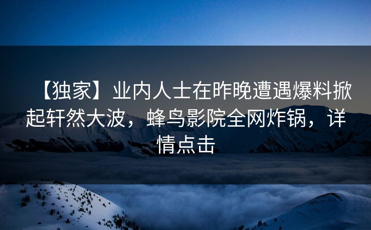 【独家】业内人士在昨晚遭遇爆料掀起轩然大波,蜂鸟影院全网炸锅,详情点击 【独家】业内人士在昨晚遭遇爆料掀起轩然大波,蜂鸟影院全网炸锅,详情点击