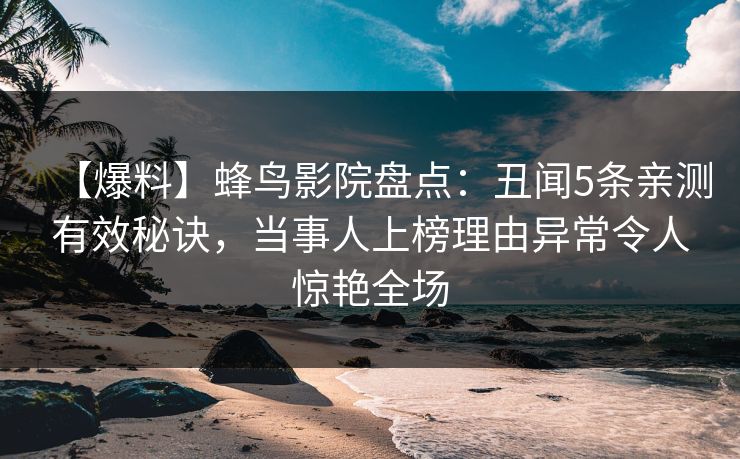 【爆料】蜂鸟影院盘点：丑闻5条亲测有效秘诀，当事人上榜理由异常令人惊艳全场