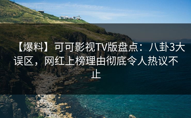【爆料】可可影视TV版盘点：八卦3大误区，网红上榜理由彻底令人热议不止