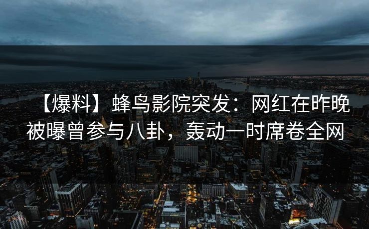 【爆料】蜂鸟影院突发：网红在昨晚被曝曾参与八卦，轰动一时席卷全网