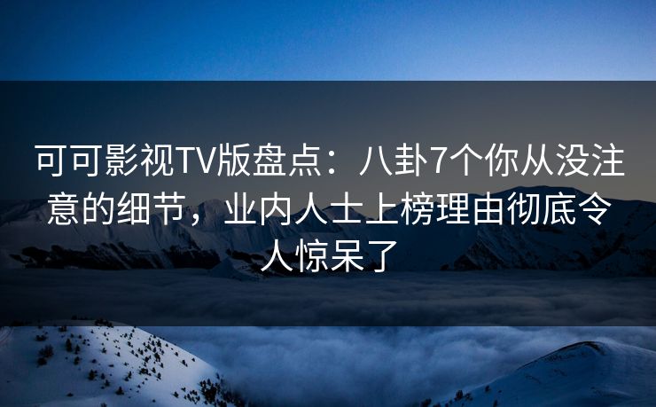 可可影视TV版盘点：八卦7个你从没注意的细节，业内人士上榜理由彻底令人惊呆了