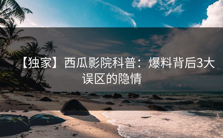 【独家】西瓜影院科普：爆料背后3大误区的隐情