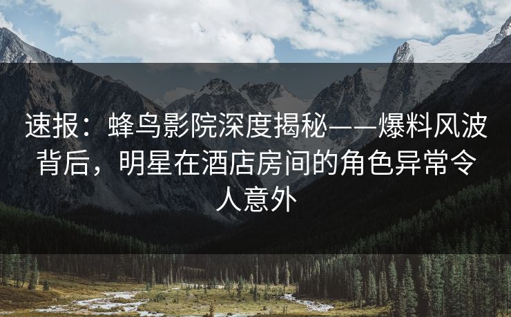 速报:蜂鸟影院深度揭秘——爆料风波背后,明星在酒店房间的角色异常令人意外 速报:蜂鸟影院深度揭秘——爆料风波背后,明星在酒店房间的角色异常令人意外