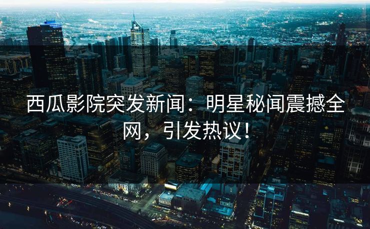 西瓜影院突发新闻：明星秘闻震撼全网，引发热议！