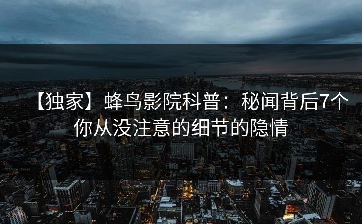 【独家】蜂鸟影院科普：秘闻背后7个你从没注意的细节的隐情