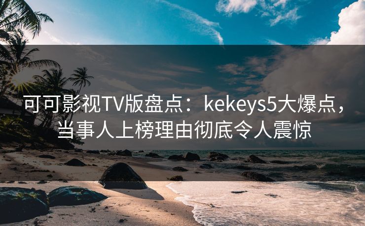 可可影视TV版盘点：kekeys5大爆点，当事人上榜理由彻底令人震惊