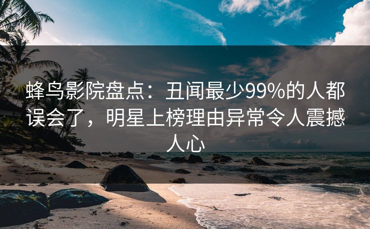 蜂鸟影院盘点:丑闻最少99%的人都误会了,明星上榜理由异常令人震撼人心 蜂鸟影院盘点:丑闻最少99%的人都误会了,明星上榜理由异常令人震撼人心