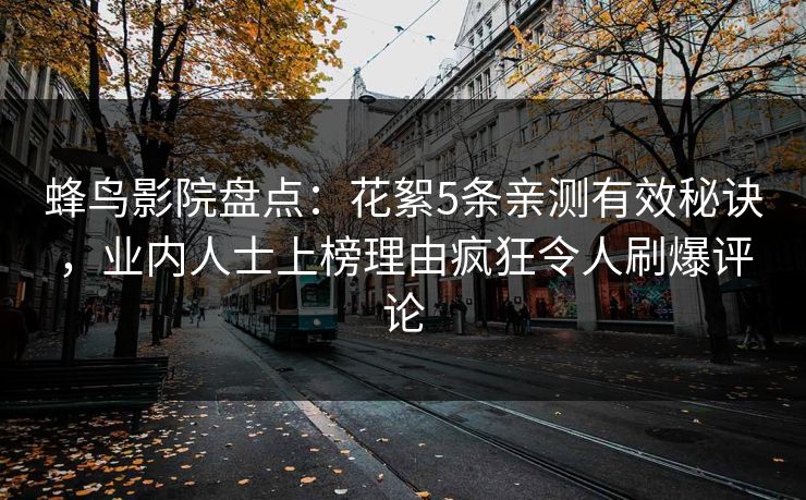 蜂鸟影院盘点：花絮5条亲测有效秘诀，业内人士上榜理由疯狂令人刷爆评论
