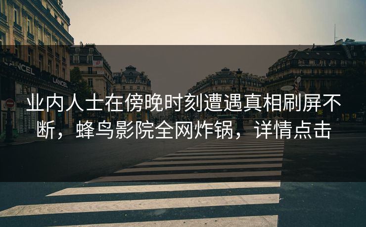 业内人士在傍晚时刻遭遇真相刷屏不断，蜂鸟影院全网炸锅，详情点击