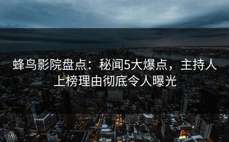 蜂鸟影院盘点：秘闻5大爆点，主持人上榜理由彻底令人曝光