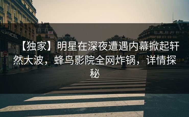 【独家】明星在深夜遭遇内幕掀起轩然大波,蜂鸟影院全网炸锅,详情探秘 【独家】明星在深夜遭遇内幕掀起轩然大波,蜂鸟影院全网炸锅,详情探秘
