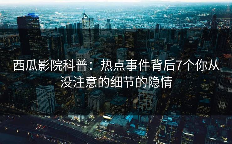 西瓜影院科普：热点事件背后7个你从没注意的细节的隐情