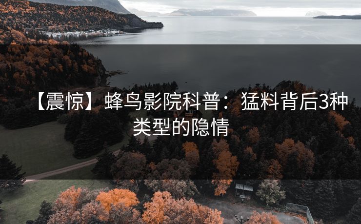 【震惊】蜂鸟影院科普：猛料背后3种类型的隐情