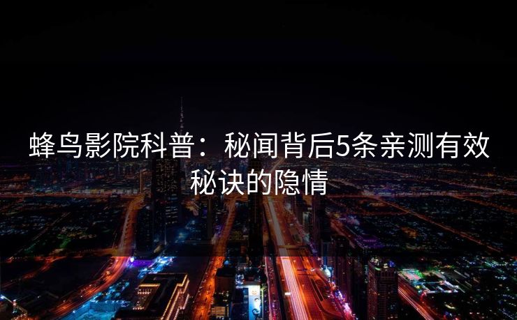 蜂鸟影院科普：秘闻背后5条亲测有效秘诀的隐情