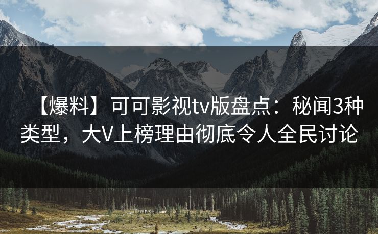 【爆料】可可影视tv版盘点：秘闻3种类型，大V上榜理由彻底令人全民讨论