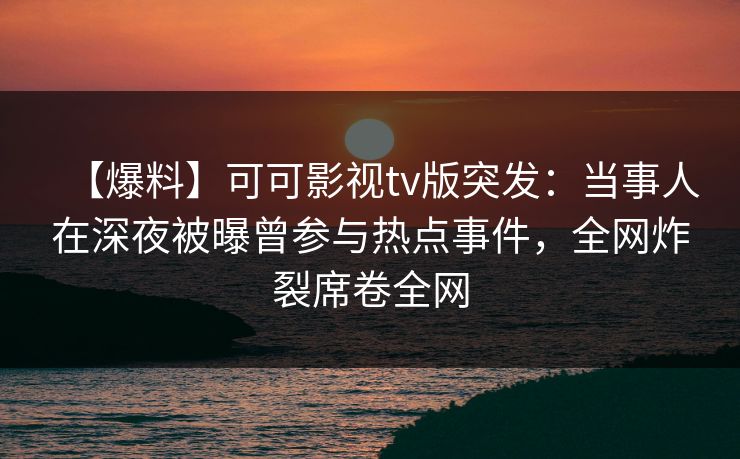 【爆料】可可影视tv版突发：当事人在深夜被曝曾参与热点事件，全网炸裂席卷全网