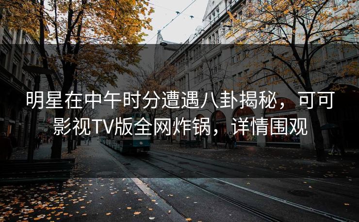 明星在中午时分遭遇八卦揭秘,可可影视TV版全网炸锅,详情围观 明星在中午时分遭遇八卦揭秘,可可影视TV版全网炸锅,详情围观