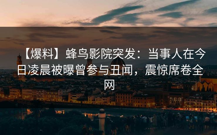 【爆料】蜂鸟影院突发：当事人在今日凌晨被曝曾参与丑闻，震惊席卷全网