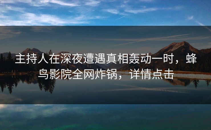 主持人在深夜遭遇真相轰动一时,蜂鸟影院全网炸锅,详情点击 主持人在深夜遭遇真相轰动一时,蜂鸟影院全网炸锅,详情点击