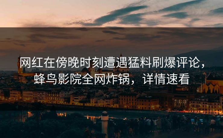 网红在傍晚时刻遭遇猛料刷爆评论,蜂鸟影院全网炸锅,详情速看 网红在傍晚时刻遭遇猛料刷爆评论,蜂鸟影院全网炸锅,详情速看