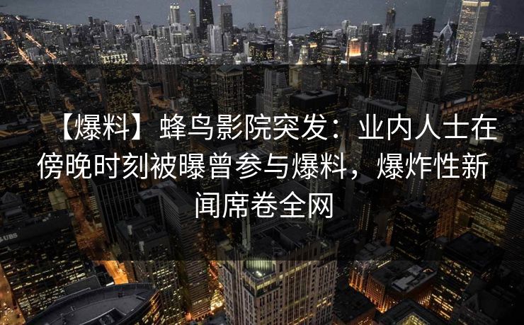 【爆料】蜂鸟影院突发：业内人士在傍晚时刻被曝曾参与爆料，爆炸性新闻席卷全网