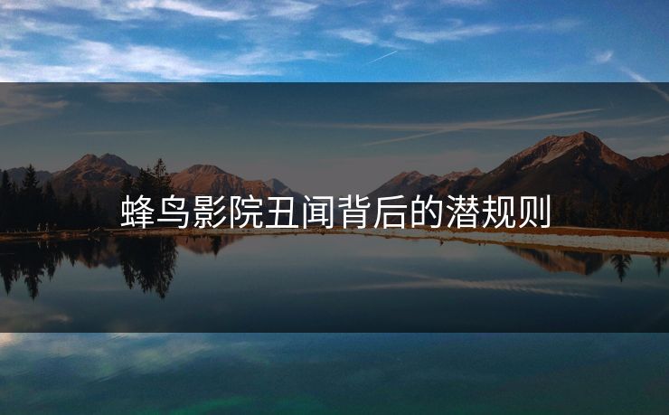 蜂鸟影院丑闻背后的潜规则 蜂鸟影院丑闻背后的潜规则
