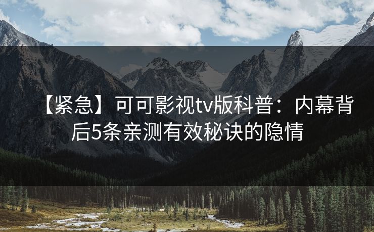 【紧急】可可影视tv版科普：内幕背后5条亲测有效秘诀的隐情