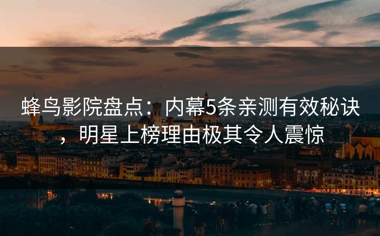 蜂鸟影院盘点:内幕5条亲测有效秘诀,明星上榜理由极其令人震惊 蜂鸟影院盘点:内幕5条亲测有效秘诀,明星上榜理由极其令人震惊