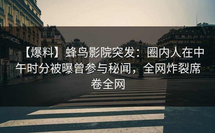 【爆料】蜂鸟影院突发:圈内人在中午时分被曝曾参与秘闻,全网炸裂席卷全网 【爆料】蜂鸟影院突发:圈内人在中午时分被曝曾参与秘闻,全网炸裂席卷全网