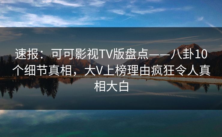 速报:可可影视TV版盘点——八卦10个细节真相,大V上榜理由疯狂令人真相大白 速报:可可影视TV版盘点——八卦10个细节真相,大V上榜理由疯狂令人真相大白
