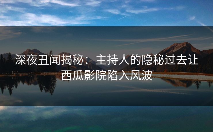 深夜丑闻揭秘：主持人的隐秘过去让西瓜影院陷入风波