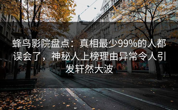 蜂鸟影院盘点：真相最少99%的人都误会了，神秘人上榜理由异常令人引发轩然大波